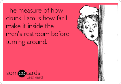 The measure of how
drunk I am is how far I
make it inside the
men's restroom before
turning around. 