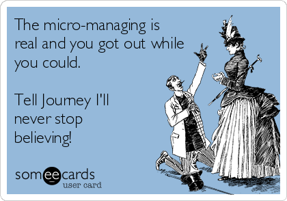 The micro-managing is
real and you got out while
you could. 

Tell Journey I'll
never stop
believing! 