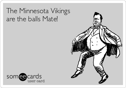 The Minnesota Vikings
are the balls Mate!