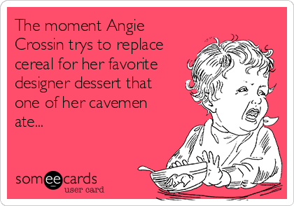 The moment Angie
Crossin trys to replace
cereal for her favorite
designer dessert that
one of her cavemen
ate...