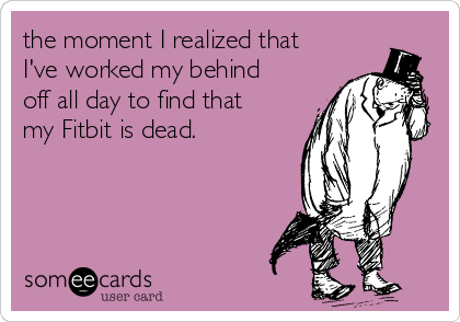the moment I realized that
I've worked my behind
off all day to find that
my Fitbit is dead. 
