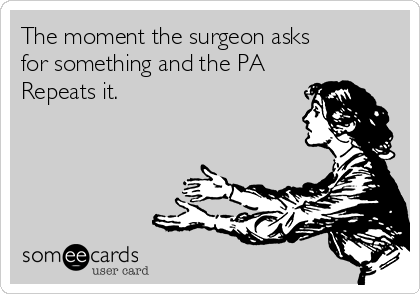 The moment the surgeon asks
for something and the PA
Repeats it.