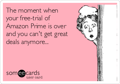 The moment when
your free-trial of
Amazon Prime is over
and you can't get great
deals anymore...