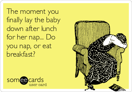 The moment you
finally lay the baby
down after lunch
for her nap... Do
you nap, or eat
breakfast?