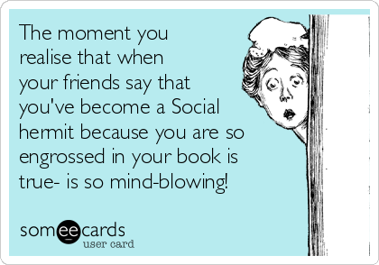 The moment you
realise that when
your friends say that
you've become a Social
hermit because you are so
engrossed in your book is
true- is so mind-blowing! 