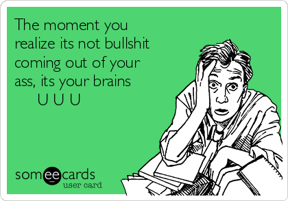 The Moment You Realize Its Not Bullshit Coming Out Of Your Ass Its Your Brains U U U Apology Ecard its your brains u u u apology ecard