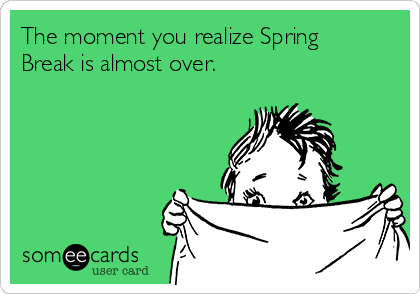 The moment you realize Spring
Break is almost over.