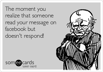 The moment you
realize that someone
read your message on
facebook but
doesn't respond!