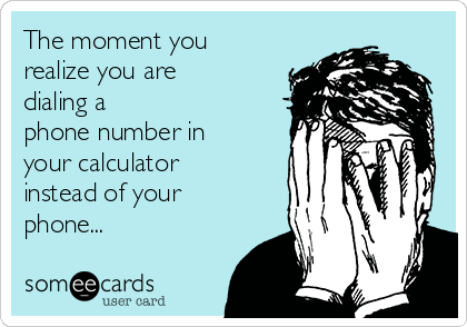 The moment you
realize you are
dialing a
phone number in
your calculator
instead of your
phone...