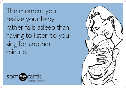 The moment you
realize your baby
rather falls asleep than
having to listen to you
sing for another
minute.
