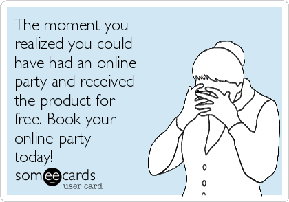 The moment you
realized you could
have had an online
party and received
the product for
free. Book your
online party
today!