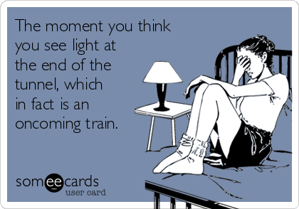 The moment you think
you see light at
the end of the
tunnel, which
in fact is an
oncoming train.
