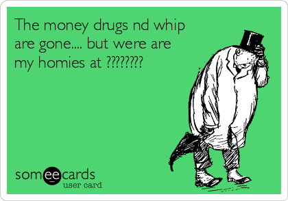 The money drugs nd whip
are gone.... but were are
my homies at ????????