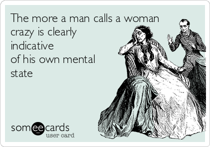 The more a man calls a woman
crazy is clearly
indicative
of his own mental
state