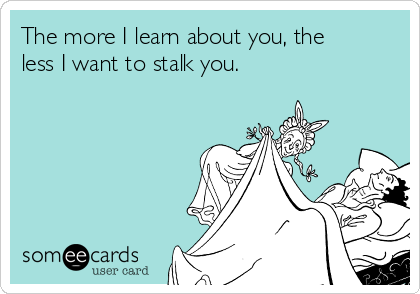 The more I learn about you, the
less I want to stalk you.