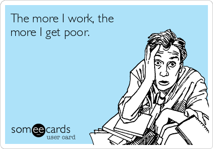 The more I work, the
more I get poor.