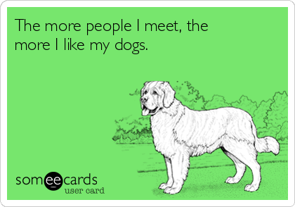 The more people I meet, the
more I like my dogs.