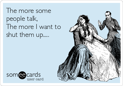 The more some
people talk,
The more I want to
shut them up.....