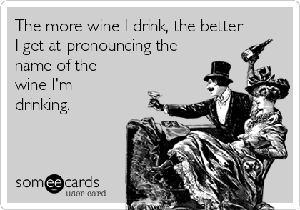 The more wine I drink, the better
I get at pronouncing the
name of the
wine I'm
drinking.