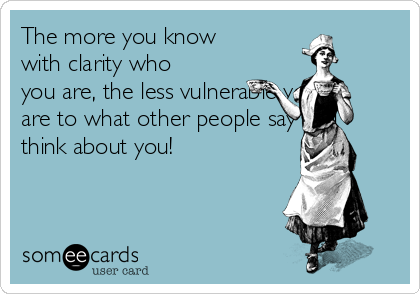 The more you know
with clarity who
you are, the less vulnerable you
are to what other people say and
think about you!