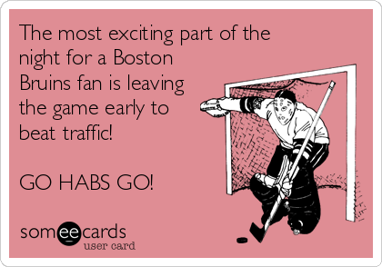 The most exciting part of the
night for a Boston
Bruins fan is leaving
the game early to
beat traffic!

GO HABS GO!