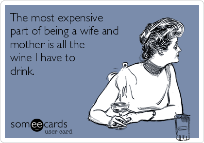 The most expensive
part of being a wife and
mother is all the
wine I have to
drink. 
