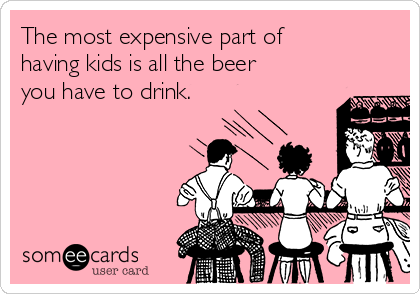 The most expensive part of
having kids is all the beer
you have to drink. 