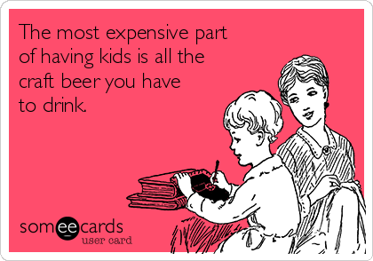 The most expensive part
of having kids is all the
craft beer you have
to drink. 