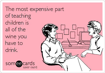 The most expensive part 
of teaching
children is
all of the 
wine you 
have to 
drink.  