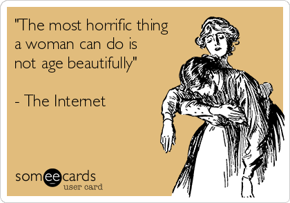 "The most horrific thing
a woman can do is
not age beautifully"

- The Internet