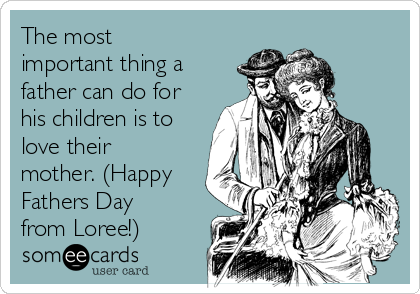 The most
important thing a
father can do for
his children is to
love their
mother. (Happy
Fathers Day
from Loree!)
