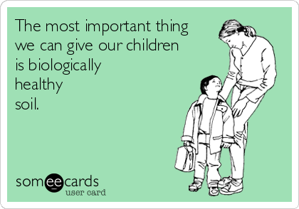 The most important thing
we can give our children
is biologically
healthy
soil.