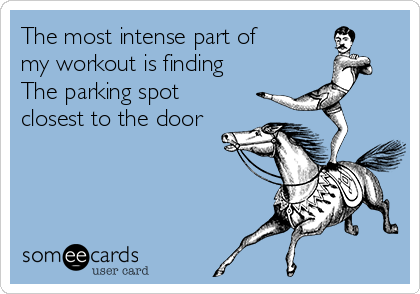 The most intense part of
my workout is finding
The parking spot
closest to the door