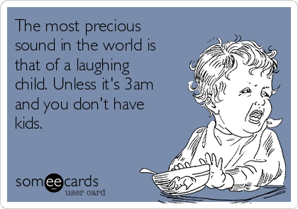 The most precious
sound in the world is
that of a laughing
child. Unless it's 3am
and you don't have
kids.