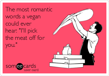 The most romantic
words a vegan
could ever
hear: "I'll pick
the meat off for
you."