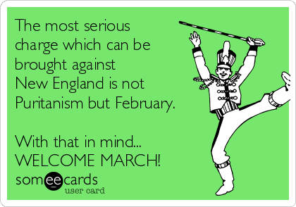 The most serious
charge which can be
brought against
New England is not
Puritanism but February.

With that in mind...
WELCOME MARCH!