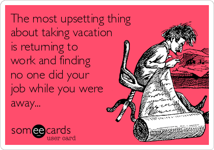 The most upsetting thing
about taking vacation
is returning to
work and finding
no one did your
job while you were
away...