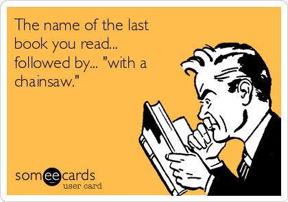 The name of the last
book you read...
followed by... "with a
chainsaw."
