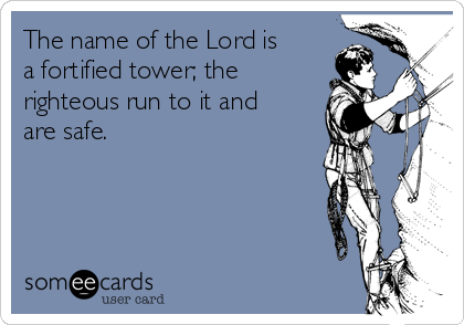The name of the Lord is
a fortified tower; the
righteous run to it and
are safe.