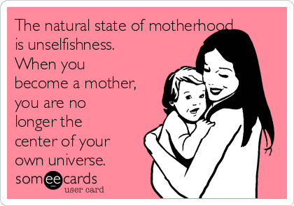 The natural state of motherhood
is unselfishness.
When you
become a mother,
you are no
longer the
center of your
own universe.