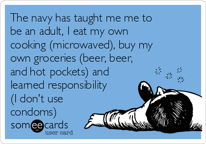 The navy has taught me me to
be an adult, I eat my own
cooking (microwaved), buy my
own groceries (beer, beer,
and hot pockets) and
learned responsibility
(I don't use
condoms)
