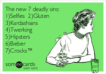 The new 7 deadly sins:
1)Selfies  2)Gluten 
3)Kardashians
4)Twerking
5)Hipsters
6)Bieber
7)Crocks™