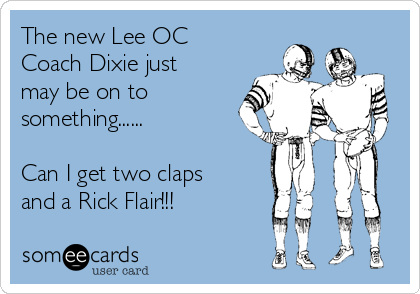 The new Lee OC
Coach Dixie just
may be on to
something......

Can I get two claps
and a Rick Flair!!!