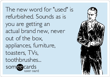 The new word for "used" is
refurbished. Sounds as is
you are getting an
actual brand new, never
out of the box,
appliances, furniture,
toasters, TVs,
toothbrushes...