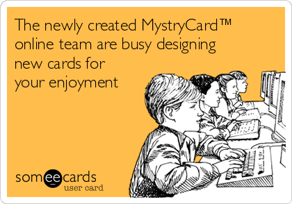 The newly created MystryCard™ 
online team are busy designing
new cards for
your enjoyment