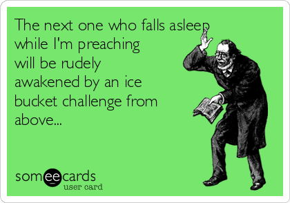 The next one who falls asleep
while I'm preaching
will be rudely
awakened by an ice
bucket challenge from
above...