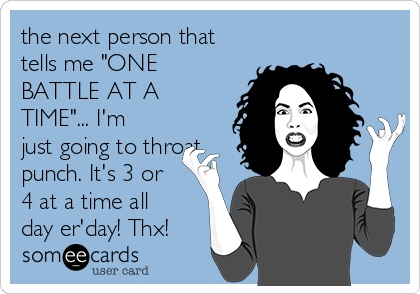 the next person that
tells me "ONE
BATTLE AT A
TIME"... I'm
just going to throat
punch. It's 3 or
4 at a time all
day er'day! Thx!