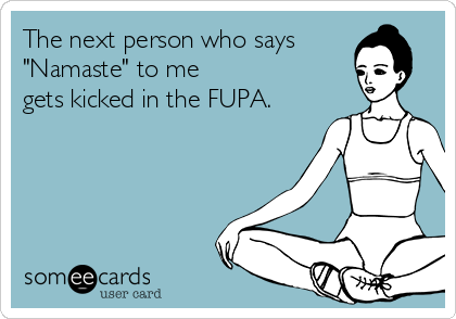 The next person who says 
"Namaste" to me
gets kicked in the FUPA.