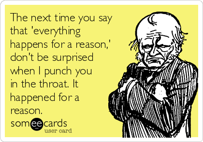 The next time you say
that 'everything
happens for a reason,'
don't be surprised
when I punch you
in the throat. It
happened for a
reason.