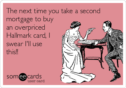 The next time you take a second
mortgage to buy
an overpriced
Hallmark card, I
swear I'll use
this!!